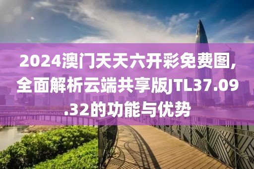 2024澳门天天六开彩免费图,全面解析云端共享版JTL37.09.32的功能与优势