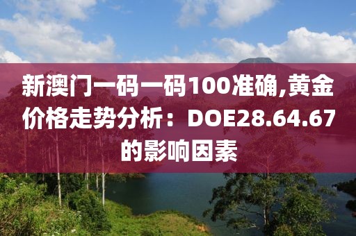 新澳门一码一码100准确,黄金价格走势分析：DOE28.64.67的影响因素