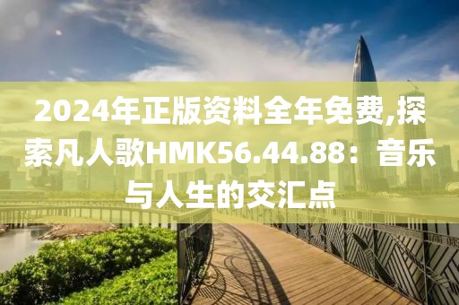 2024年正版资料全年免费,探索凡人歌HMK56.44.88：音乐与人生的交汇点