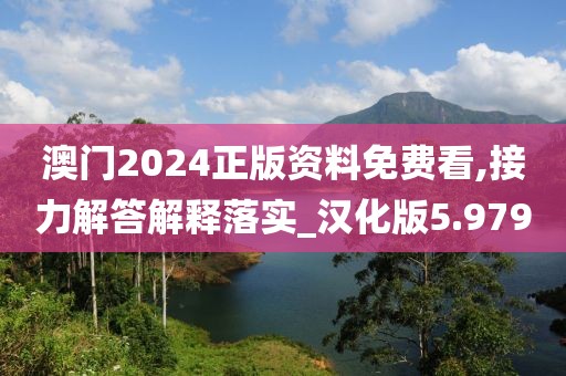 澳门2024正版资料免费看,接力解答解释落实_汉化版5.979