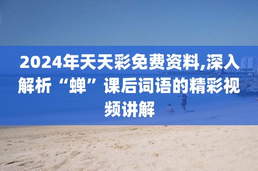 2024年天天彩免费资料,深入解析“蝉”课后词语的精彩视频讲解