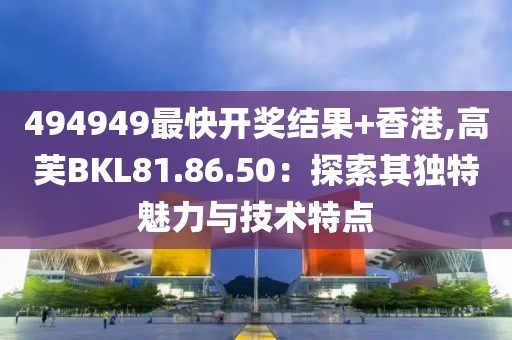 494949最快开奖结果+香港,高芙BKL81.86.50：探索其独特魅力与技术特点