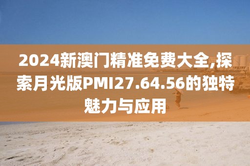 2024新澳门精准免费大全,探索月光版PMI27.64.56的独特魅力与应用