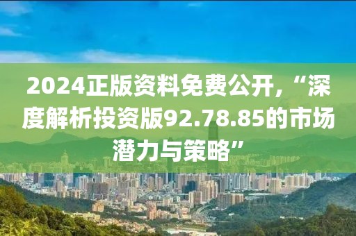 2024正版资料免费公开,“深度解析投资版92.78.85的市场潜力与策略”