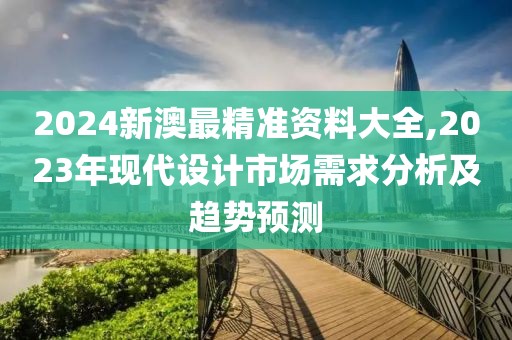 2024新澳最精准资料大全,2023年现代设计市场需求分析及趋势预测