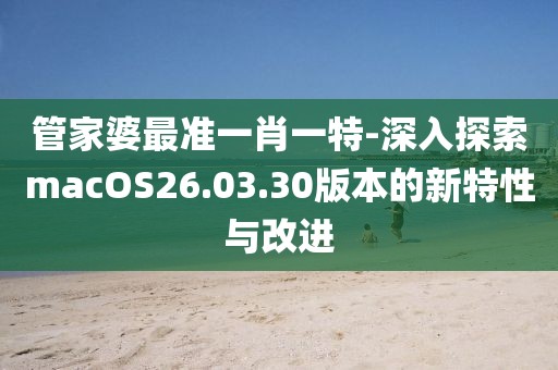 管家婆最准一肖一特-深入探索macOS26.03.30版本的新特性与改进