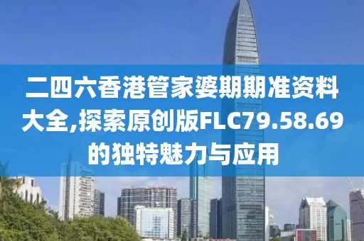二四六香港管家婆期期准资料大全,探索原创版FLC79.58.69的独特魅力与应用