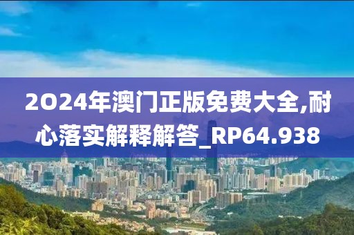 2O24年澳门正版免费大全,耐心落实解释解答_RP64.938