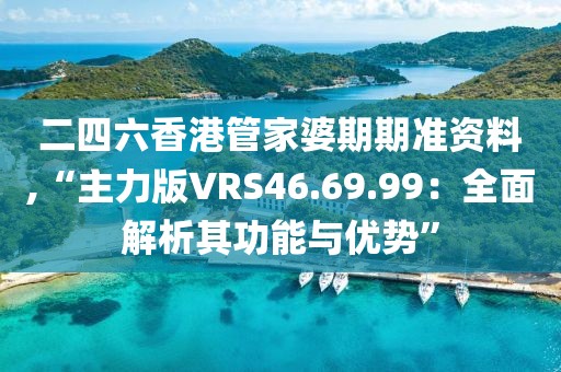 二四六香港管家婆期期准资料,“主力版VRS46.69.99：全面解析其功能与优势”