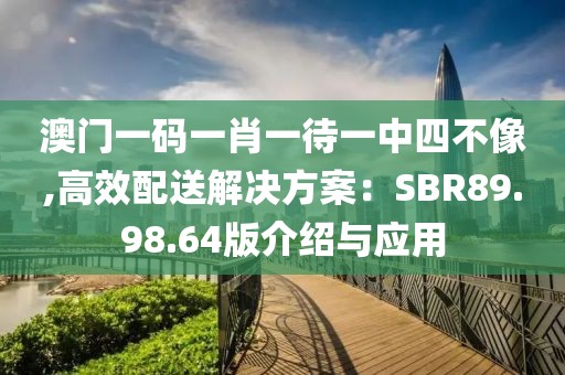 澳门一码一肖一待一中四不像,高效配送解决方案：SBR89.98.64版介绍与应用