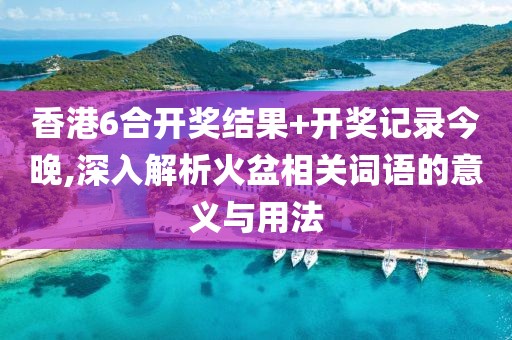 香港6合开奖结果+开奖记录今晚,深入解析火盆相关词语的意义与用法