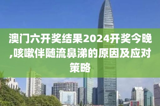 澳门六开奖结果2024开奖今晚,咳嗽伴随流鼻涕的原因及应对策略