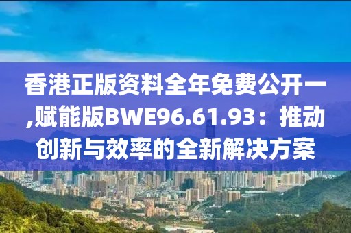 香港正版资料全年免费公开一,赋能版BWE96.61.93：推动创新与效率的全新解决方案
