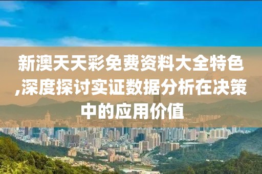 新澳天天彩免费资料大全特色,深度探讨实证数据分析在决策中的应用价值