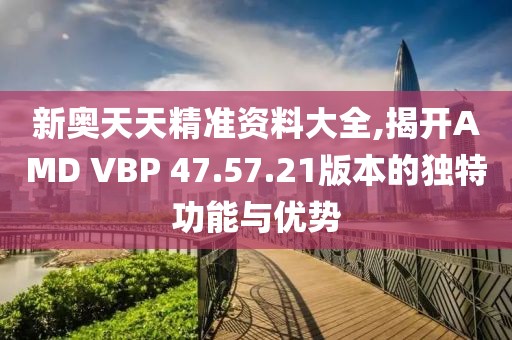 新奥天天精准资料大全,揭开AMD VBP 47.57.21版本的独特功能与优势
