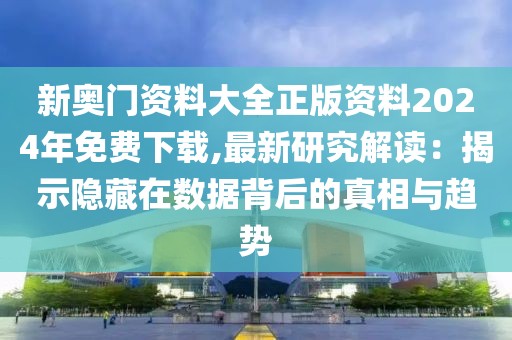 新奥门资料大全正版资料2024年免费下载,最新研究解读：揭示隐藏在数据背后的真相与趋势
