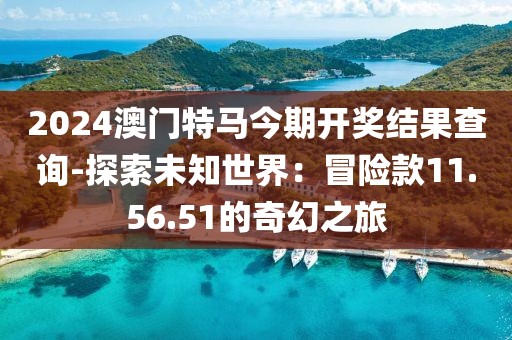 2024澳门特马今期开奖结果查询-探索未知世界：冒险款11.56.51的奇幻之旅