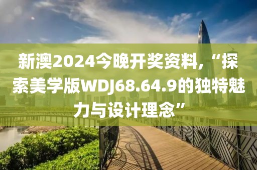 新澳2024今晚开奖资料,“探索美学版WDJ68.64.9的独特魅力与设计理念”