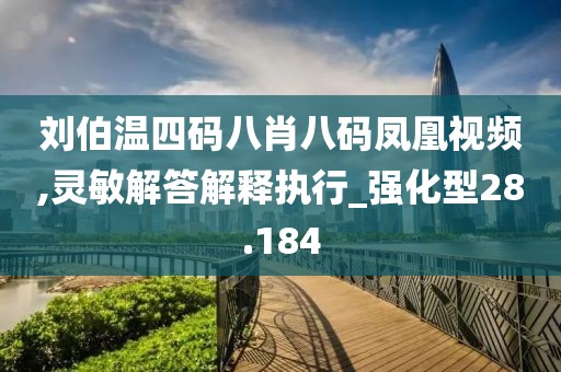 刘伯温四码八肖八码凤凰视频,灵敏解答解释执行_强化型28.184