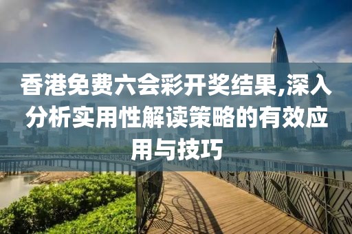 香港免费六会彩开奖结果,深入分析实用性解读策略的有效应用与技巧