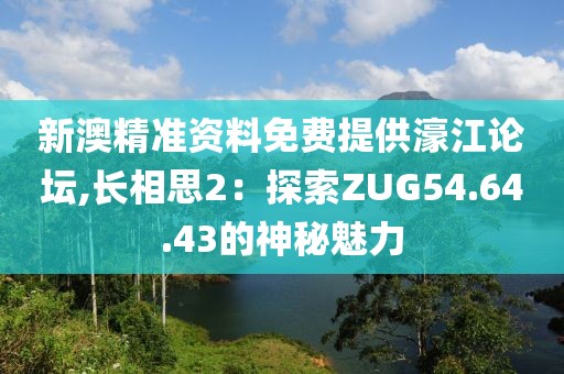 新澳精准资料免费提供濠江论坛,长相思2：探索ZUG54.64.43的神秘魅力