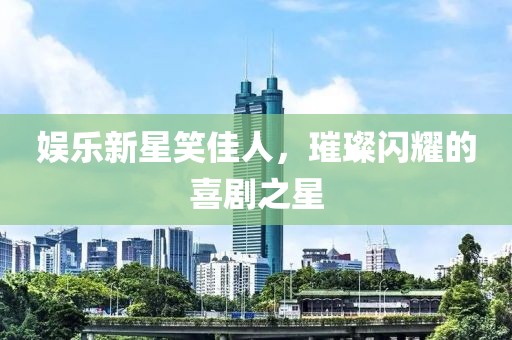 娱乐新星笑佳人，璀璨闪耀的喜剧之星