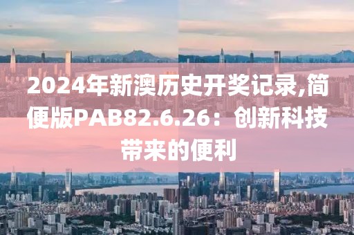 2024年新澳历史开奖记录,简便版PAB82.6.26：创新科技带来的便利
