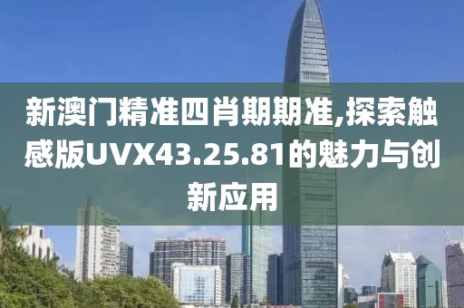 新澳门精准四肖期期准,探索触感版UVX43.25.81的魅力与创新应用