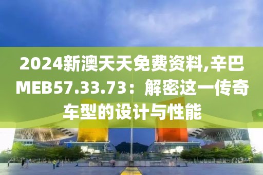 2024新澳天天免费资料,辛巴MEB57.33.73：解密这一传奇车型的设计与性能