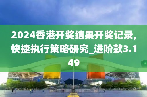 2024香港开奖结果开奖记录,快捷执行策略研究_进阶款3.149