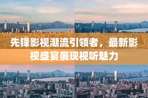 先锋影视潮流引领者，最新影视盛宴展现视听魅力