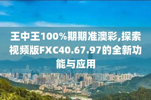 王中王100%期期准澳彩,探索视频版FXC40.67.97的全新功能与应用