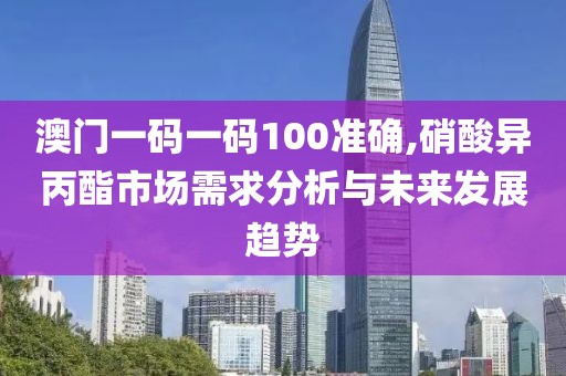 澳门一码一码100准确,硝酸异丙酯市场需求分析与未来发展趋势