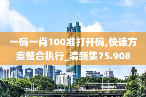 一码一肖100准打开码,快速方案整合执行_清新集75.908