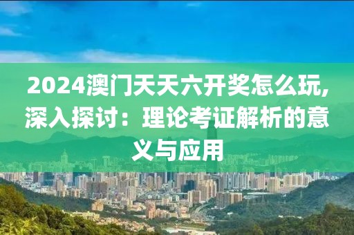 2024澳门天天六开奖怎么玩,深入探讨：理论考证解析的意义与应用