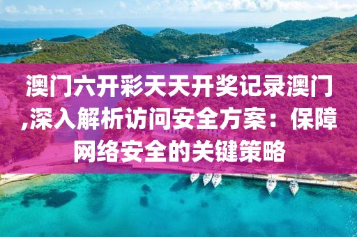 澳门六开彩天天开奖记录澳门,深入解析访问安全方案：保障网络安全的关键策略