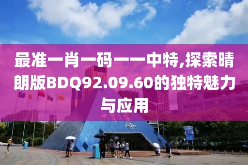 最准一肖一码一一中特,探索晴朗版BDQ92.09.60的独特魅力与应用