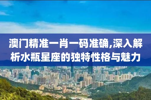 澳门精准一肖一码准确,深入解析水瓶星座的独特性格与魅力