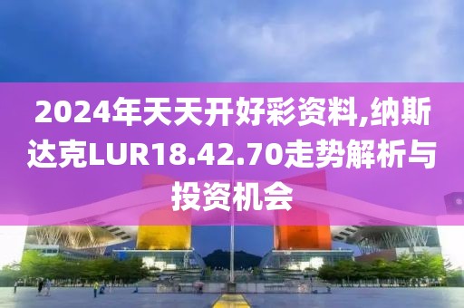 2024年天天开好彩资料,纳斯达克LUR18.42.70走势解析与投资机会
