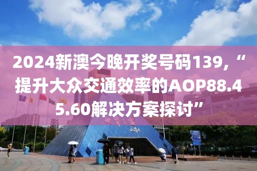 2024新澳今晚开奖号码139,“提升大众交通效率的AOP88.45.60解决方案探讨”