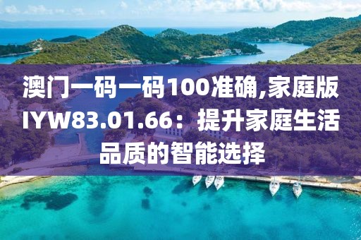 澳门一码一码100准确,家庭版IYW83.01.66：提升家庭生活品质的智能选择