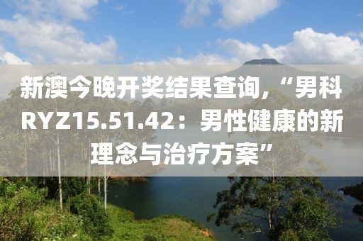 新澳今晚开奖结果查询,“男科RYZ15.51.42：男性健康的新理念与治疗方案”