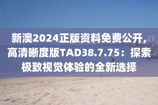 新澳2024正版资料免费公开,高清晰度版TAD38.7.75：探索极致视觉体验的全新选择