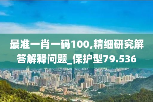 最准一肖一码100,精细研究解答解释问题_保护型79.536