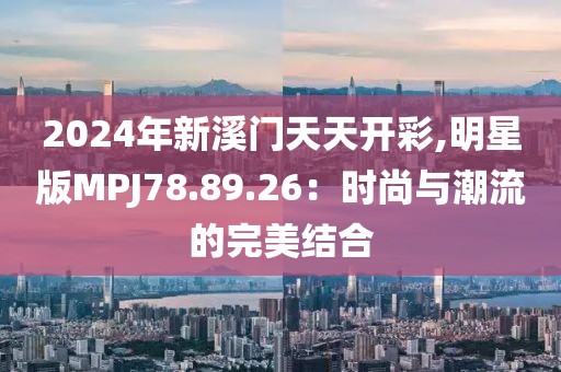 2024年新溪门天天开彩,明星版MPJ78.89.26：时尚与潮流的完美结合