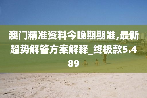 澳门精准资料今晚期期准,最新趋势解答方案解释_终极款5.489