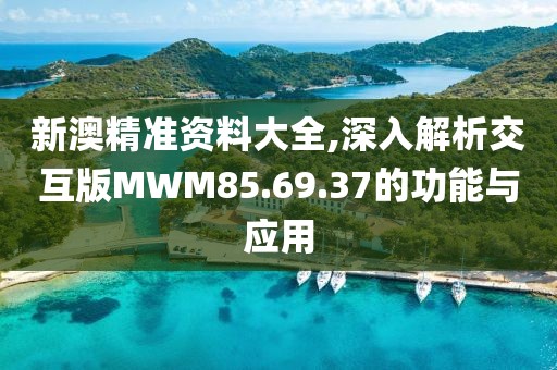 新澳精准资料大全,深入解析交互版MWM85.69.37的功能与应用