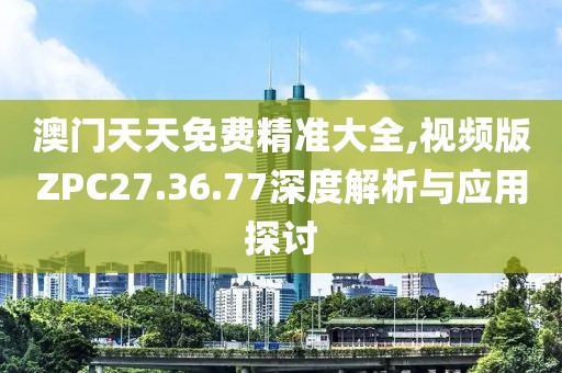 澳门天天免费精准大全,视频版ZPC27.36.77深度解析与应用探讨