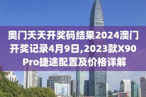 奥门天天开奖码结果2024澳门开奖记录4月9日,2023款X90 Pro捷途配置及价格详解