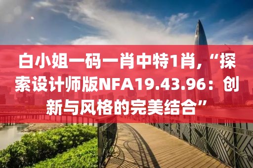 白小姐一码一肖中特1肖,“探索设计师版NFA19.43.96：创新与风格的完美结合”